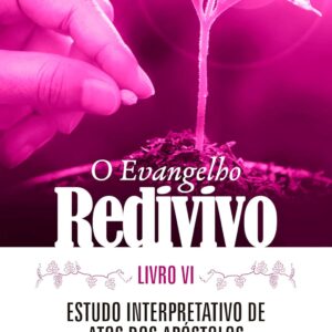 O Evangelho Redivivo – Livro VI: Estudo Interpretativo de Atos dos Apóstolos (Volume 6)